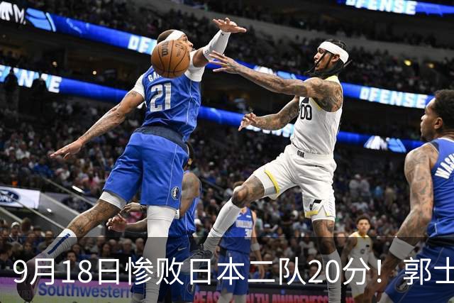 9月18日惨败日本二队20分！郭士强避谈下课，杜锋真能救国篮？